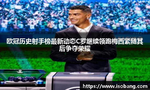 欧冠历史射手榜最新动态C罗继续领跑梅西紧随其后争夺荣耀