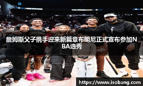 詹姆斯父子携手迎来新篇章布朗尼正式宣布参加NBA选秀